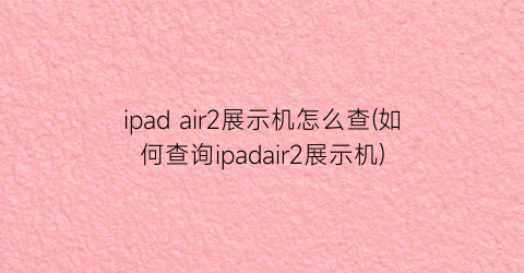 ipadair2展示机怎么查(如何查询ipadair2展示机)